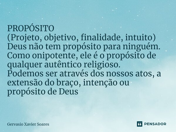 PROPÓSITO (Projeto, objetivo, finalidade, intuito) Deus não tem propósito para ninguém. Como onipotente, ele é o propósito de qualquer autêntico religioso. Pode... Frase de Gervasio Xavier Soares.