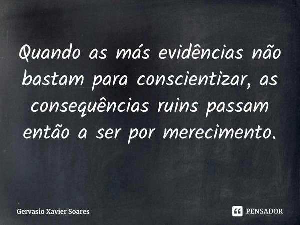 Quando as más evidências não bastam para conscientizar, as consequências ruins passam então a ser por merecimento.
⁠... Frase de Gervasio Xavier Soares.