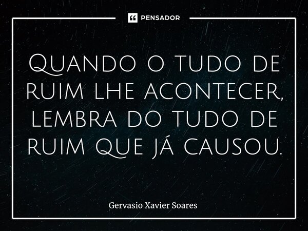Quando o tudo de ruim lhe acontecer, lembra do tudo de ruim que ⁠já causou.... Frase de Gervasio Xavier Soares.