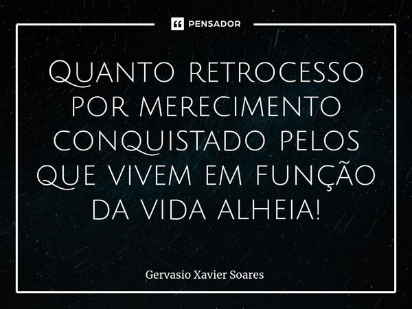 Quanto retrocesso por merecimento conquistado pelos que vivem em função da vida alheia⁠!... Frase de Gervasio Xavier Soares.