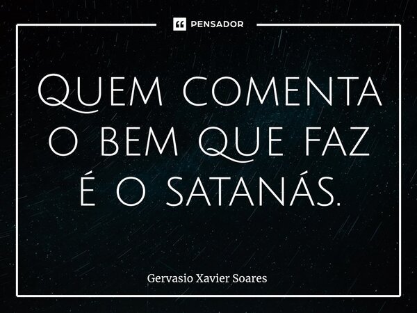 ⁠Quem comenta o bem que faz é o satanás.... Frase de Gervasio Xavier Soares.