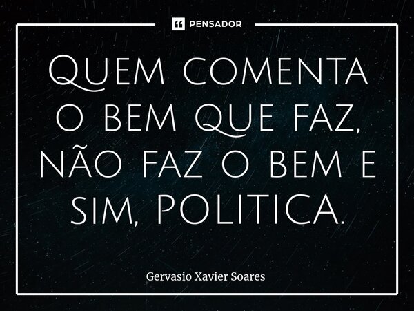 ⁠Quem comenta o bem que faz, não faz o bem e sim, POLITICA.... Frase de Gervasio Xavier Soares.