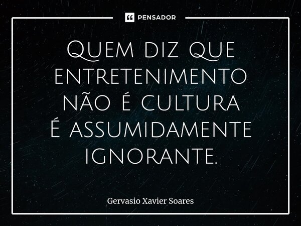 ⁠Quem diz que entretenimento não é cultura É assumidamente ignorante.... Frase de Gervasio Xavier Soares.