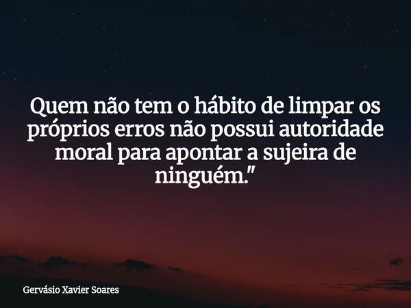 Quem não tem o hábito de limpar os próprios erros não possui autoridade moral para apontar a sujeira de ninguém."... Frase de Gervásio Xavier Soares.