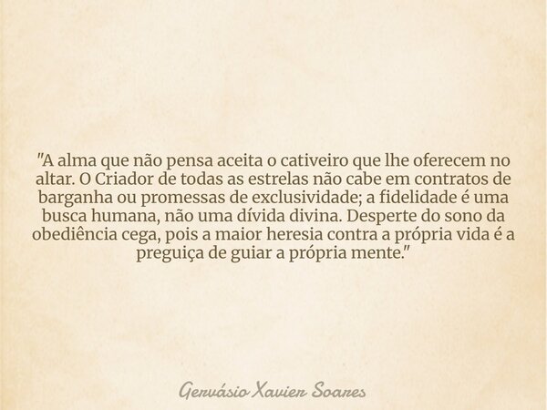 "A alma que não pensa aceita o cativeiro que lhe oferecem no altar. O Criador de todas as estrelas não cabe em contratos de barganha ou promessas de exclus... Frase de Gervásio Xavier Soares.