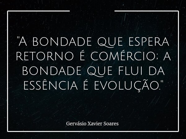 "A bondade que espera retorno é comércio; a bondade que flui da essência é evolução."... Frase de Gervásio Xavier Soares.