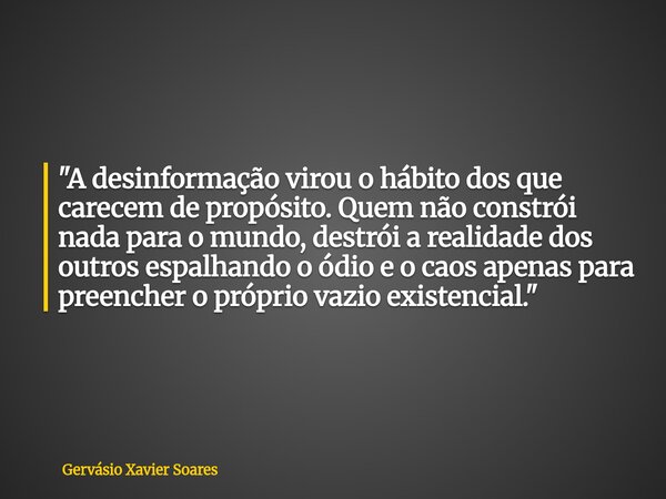 "A desinformação virou o hábito dos que carecem de propósito. Quem não constrói nada para o mundo, destrói a realidade dos outros espalhando o ódio e o cao... Frase de Gervásio Xavier Soares.