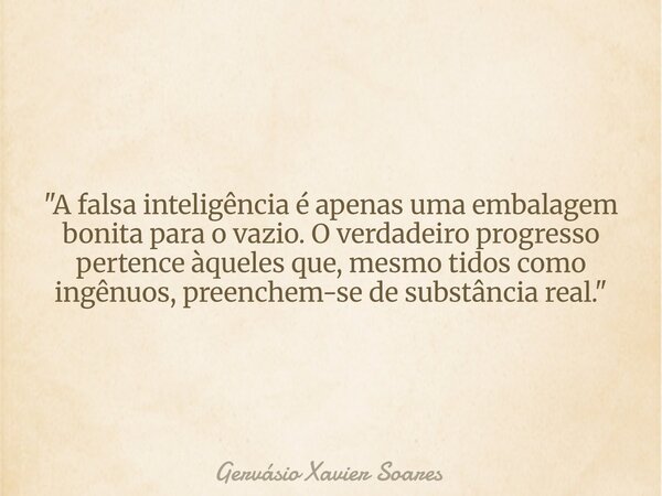 "A falsa inteligência é apenas uma embalagem bonita para o vazio. O verdadeiro progresso pertence àqueles que, mesmo tidos como ingênuos, preenchem-se de s... Frase de Gervásio Xavier Soares.