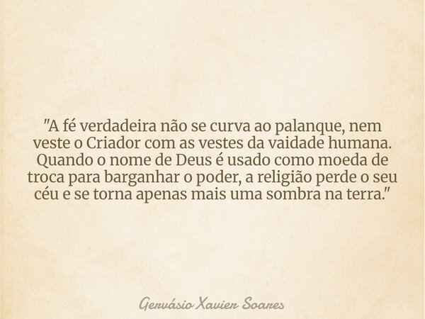"A fé verdadeira não se curva ao palanque, nem veste o Criador com as vestes da vaidade humana. Quando o nome de Deus é usado como moeda de troca para barg... Frase de Gervásio Xavier Soares.