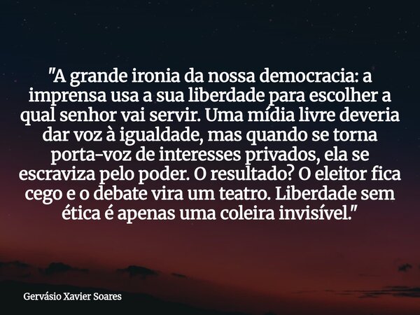 "A grande ironia da nossa democracia: a imprensa usa a sua liberdade para escolher a qual senhor vai servir. Uma mídia livre deveria dar voz à igualdade, m... Frase de Gervásio Xavier Soares.