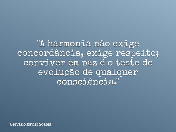 "A harmonia não exige concordância, exige respeito; conviver em paz é o teste de evolução de qualquer consciência."... Frase de Gervásio Xavier Soares.