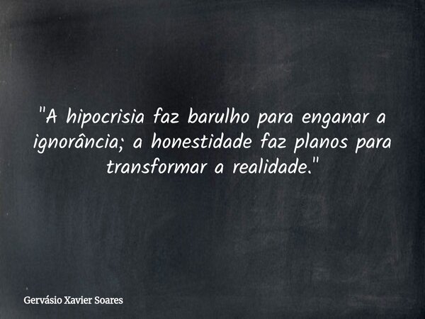 "A hipocrisia faz barulho para enganar a ignorância; a honestidade faz planos para transformar a realidade."... Frase de Gervásio Xavier Soares.