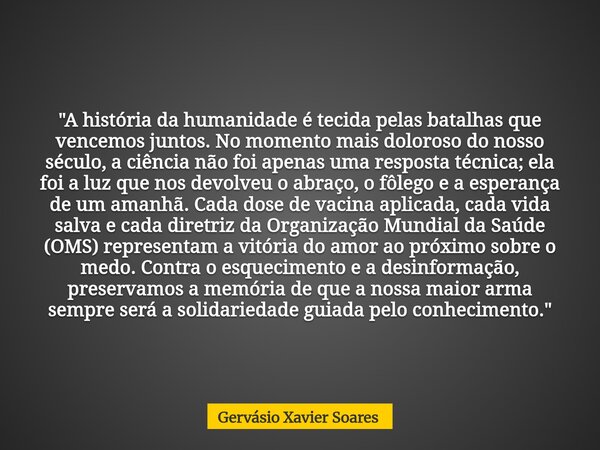 "A história da humanidade é tecida pelas batalhas que vencemos juntos. No momento mais doloroso do nosso século, a ciência não foi apenas uma resposta técn... Frase de Gervásio Xavier Soares.