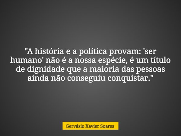 "A história e a política provam: 'ser humano' não é a nossa espécie, é um título de dignidade que a maioria das pessoas ainda não conseguiu conquistar.&quo... Frase de Gervásio Xavier Soares.