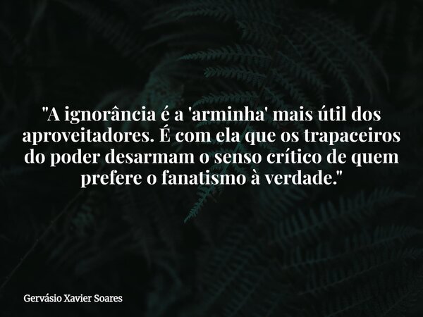 "A ignorância é a 'arminha' mais útil dos aproveitadores. É com ela que os trapaceiros do poder desarmam o senso crítico de quem prefere o fanatismo à verd... Frase de Gervásio Xavier Soares.