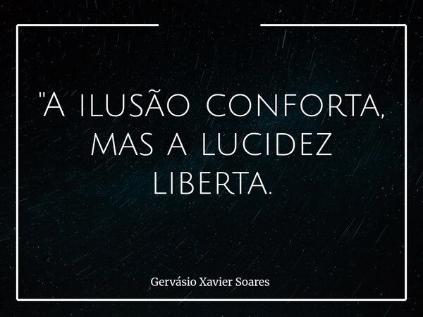 "A ilusão conforta, mas a lucidez liberta.... Frase de Gervásio Xavier Soares.