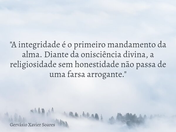 "A integridade é o primeiro mandamento da alma. Diante da onisciência divina, a religiosidade sem honestidade não passa de uma farsa arrogante."... Frase de Gervásio Xavier Soares.