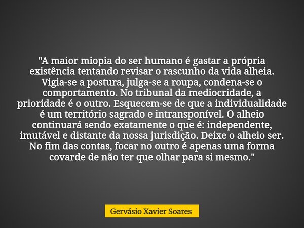 "A maior miopia do ser humano é gastar a própria existência tentando revisar o rascunho da vida alheia. Vigia-se a postura, julga-se a roupa, condena-se o ... Frase de Gervásio Xavier Soares.