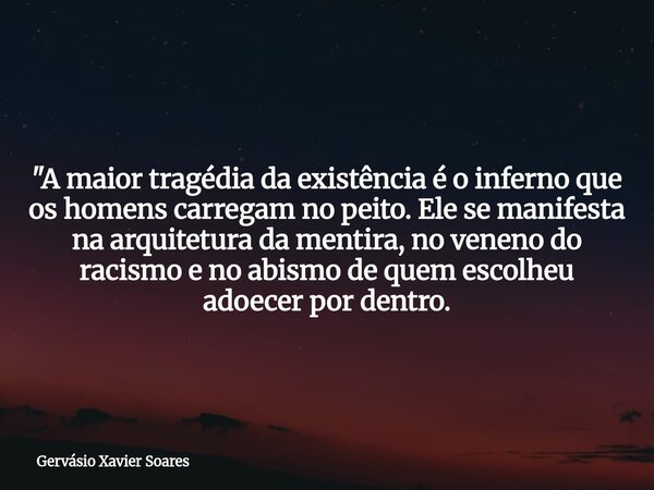 "A maior tragédia da existência é o inferno que os homens carregam no peito. Ele se manifesta na arquitetura da mentira, no veneno do racismo e no abismo d... Frase de Gervásio Xavier Soares.