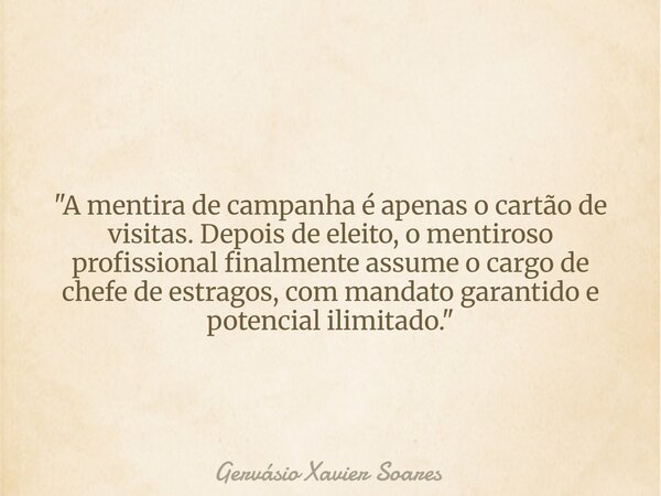 "A mentira de campanha é apenas o cartão de visitas. Depois de eleito, o mentiroso profissional finalmente assume o cargo de chefe de estragos, com mandato... Frase de Gervásio Xavier Soares.