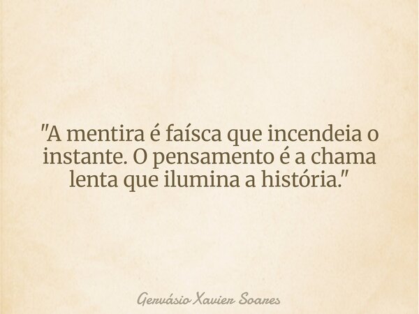 "A mentira é faísca que incendeia o instante. O pensamento é a chama lenta que ilumina a história."... Frase de Gervásio Xavier Soares.