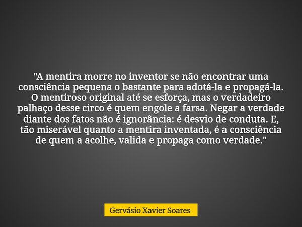 "A mentira morre no inventor se não encontrar uma consciência pequena o bastante para adotá-la e propagá-la. O mentiroso original até se esforça, mas o ver... Frase de Gervásio Xavier Soares.