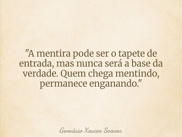 "A mentira pode ser o tapete de entrada, mas nunca será a base da verdade. Quem chega mentindo, permanece enganando."... Frase de Gervásio Xavier Soares.