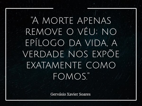 "A morte apenas remove o véu; no epílogo da vida, a verdade nos expõe exatamente como fomos."... Frase de Gervásio Xavier Soares.