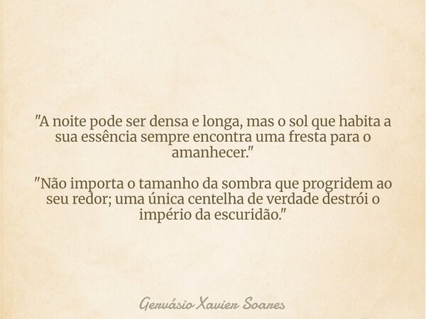 "A noite pode ser densa e longa, mas o sol que habita a sua essência sempre encontra uma fresta para o amanhecer." "Não importa o tamanho da somb... Frase de Gervásio Xavier Soares.