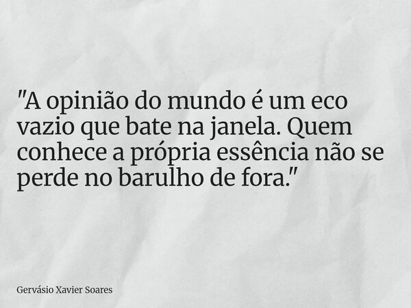 "A opinião do mundo é um eco vazio que bate na janela. Quem conhece a própria essência não se perde no barulho de fora."... Frase de Gervásio Xavier Soares.