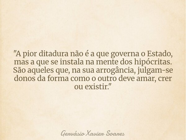 "A pior ditadura não é a que governa o Estado, mas a que se instala na mente dos hipócritas. São aqueles que, na sua arrogância, julgam-se donos da forma c... Frase de Gervásio Xavier Soares.