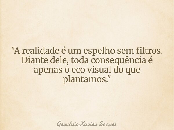 "A realidade é um espelho sem filtros. Diante dele, toda consequência é apenas o eco visual do que plantamos."... Frase de Gervásio Xavier Soares.