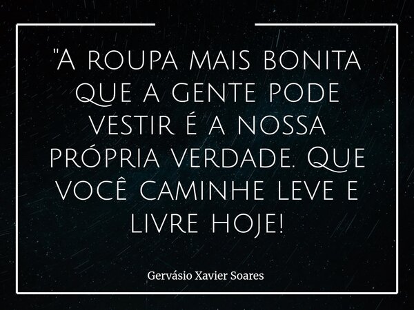 "A roupa mais bonita que a gente pode vestir é a nossa própria verdade. Que você caminhe leve e livre hoje!... Frase de Gervásio Xavier Soares.