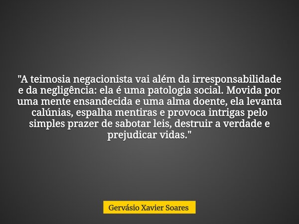 "A teimosia negacionista vai além da irresponsabilidade e da negligência: ela é uma patologia social. Movida por uma mente ensandecida e uma alma doente, e... Frase de Gervásio Xavier Soares.