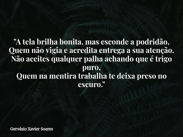 "A tela brilha bonita, mas esconde a podridão, Quem não vigia e acredita entrega a sua atenção. Não aceites qualquer palha achando que é trigo puro, Quem n... Frase de Gervásio Xavier Soares.