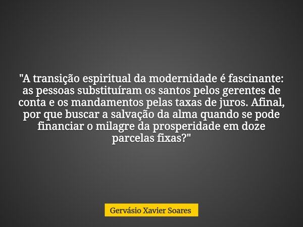 "A transição espiritual da modernidade é fascinante: as pessoas substituíram os santos pelos gerentes de conta e os mandamentos pelas taxas de juros. Afina... Frase de Gervásio Xavier Soares.