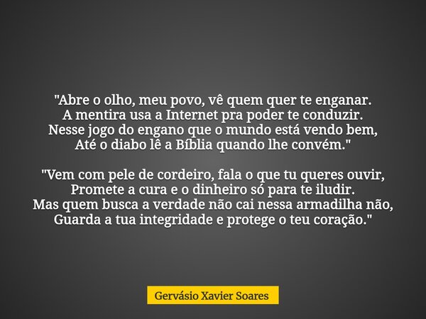 "Abre o olho, meu povo, vê quem quer te enganar. A mentira usa a Internet pra poder te conduzir. Nesse jogo do engano que o mundo está vendo bem, Até o dia... Frase de Gervásio Xavier Soares.
