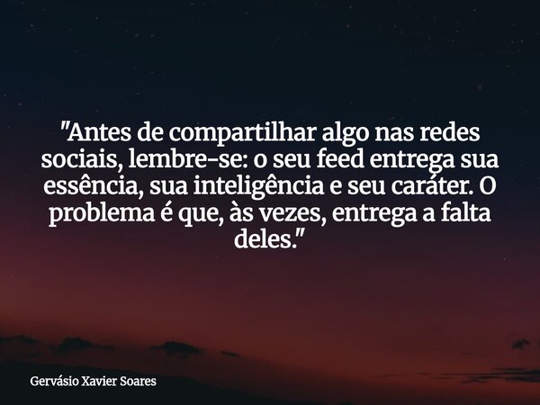 "Antes de compartilhar algo nas redes sociais, lembre-se: o seu feed entrega sua essência, sua inteligência e seu caráter. O problema é que, às vezes, entr... Frase de Gervásio Xavier Soares.