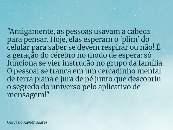 "Antigamente, as pessoas usavam a cabeça para pensar. Hoje, elas esperam o 'plim' do celular para saber se devem respirar ou não! É a geração do cérebro no... Frase de Gervásio Xavier Soares.