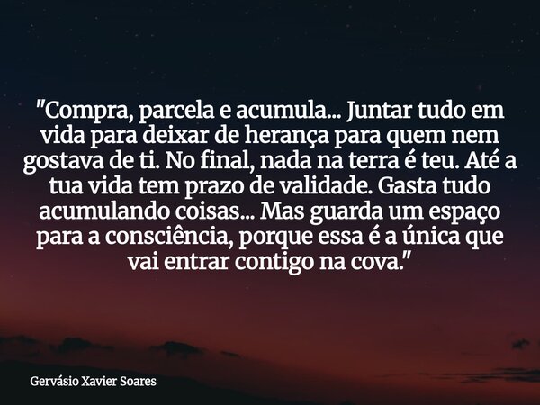 "Compra, parcela e acumula... Juntar tudo em vida para deixar de herança para quem nem gostava de ti. No final, nada na terra é teu. Até a tua vida tem pra... Frase de Gervásio Xavier Soares.