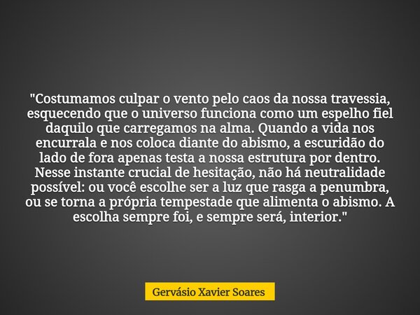 "Costumamos culpar o vento pelo caos da nossa travessia, esquecendo que o universo funciona como um espelho fiel daquilo que carregamos na alma. Quando a v... Frase de Gervásio Xavier Soares.