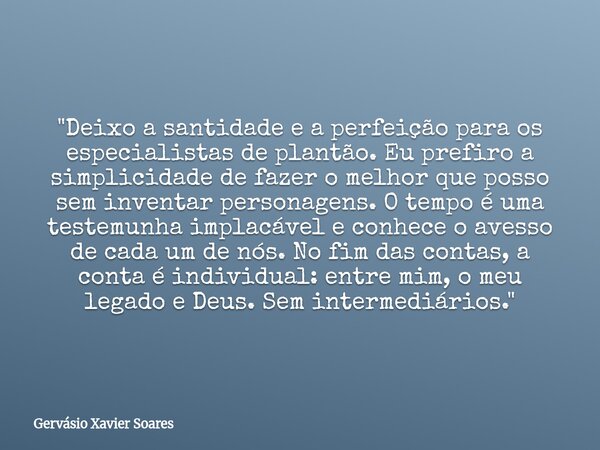 "Deixo a santidade e a perfeição para os especialistas de plantão. Eu prefiro a simplicidade de fazer o melhor que posso sem inventar personagens. O tempo ... Frase de Gervásio Xavier Soares.