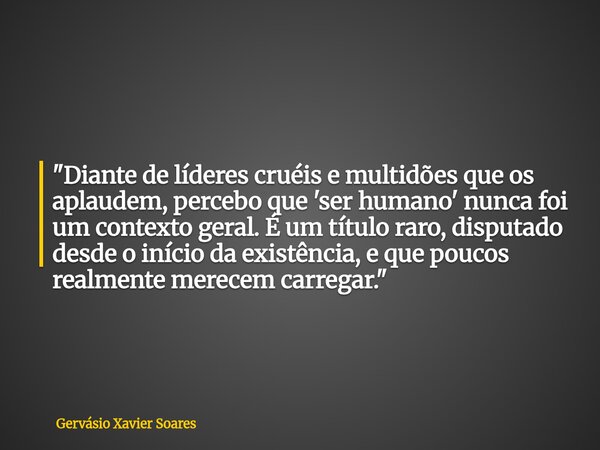 "Diante de líderes cruéis e multidões que os aplaudem, percebo que 'ser humano' nunca foi um contexto geral. É um título raro, disputado desde o início da ... Frase de Gervásio Xavier Soares.