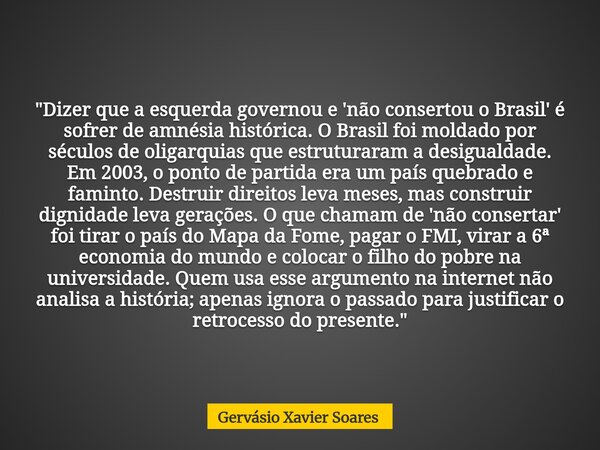 "Dizer que a esquerda governou e 'não consertou o Brasil' é sofrer de amnésia histórica. O Brasil foi moldado por séculos de oligarquias que estruturaram a... Frase de Gervásio Xavier Soares.