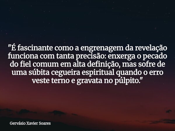 "É fascinante como a engrenagem da revelação funciona com tanta precisão: enxerga o pecado do fiel comum em alta definição, mas sofre de uma súbita cegueir... Frase de Gervásio Xavier Soares.