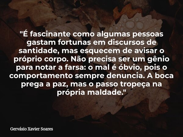 "É fascinante como algumas pessoas gastam fortunas em discursos de santidade, mas esquecem de avisar o próprio corpo. Não precisa ser um gênio para notar a... Frase de Gervásio Xavier Soares.