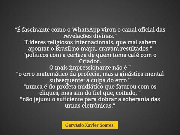"É fascinante como o WhatsApp virou o canal oficial das revelações divinas. " "Líderes religiosos internacionais, que mal sabem apontar o Brasil ... Frase de Gervásio Xavier Soares.