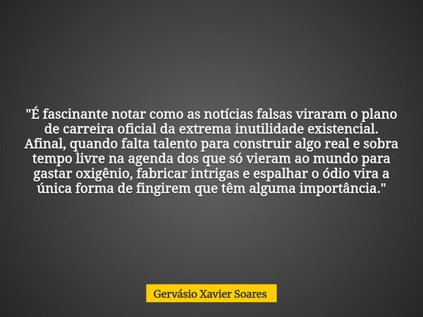 "É fascinante notar como as notícias falsas viraram o plano de carreira oficial da extrema inutilidade existencial. Afinal, quando falta talento para const... Frase de Gervásio Xavier Soares.