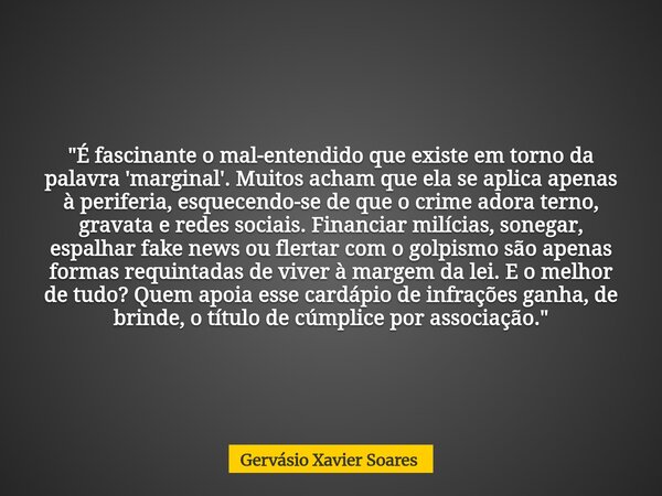 "É fascinante o mal-entendido que existe em torno da palavra 'marginal'. Muitos acham que ela se aplica apenas à periferia, esquecendo-se de que o crime ad... Frase de Gervásio Xavier Soares.