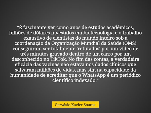 "É fascinante ver como anos de estudos acadêmicos, bilhões de dólares investidos em biotecnologia e o trabalho exaustivo de cientistas do mundo inteiro sob... Frase de Gervásio Xavier Soares.